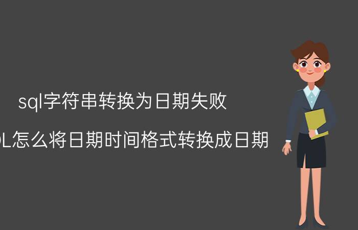 sql字符串转换为日期失败 SQL怎么将日期时间格式转换成日期？